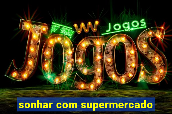 sonhar com supermercado